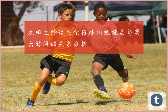 太阳主帅谈杰伦格林训练强度与复出时间的关系分析