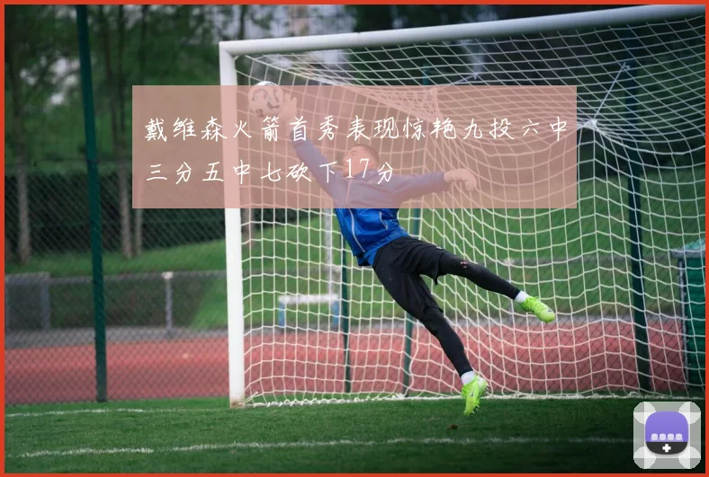 戴维森火箭首秀表现惊艳九投六中三分五中七砍下17分