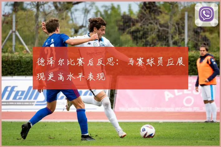 德泽尔比赛后反思：马赛球员应展现更高水平表现