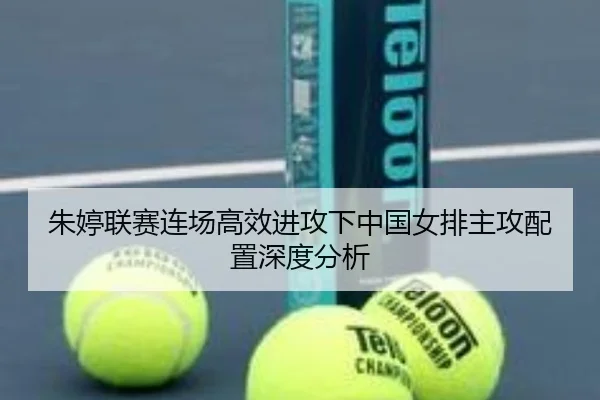 朱婷联赛连场高效进攻下中国女排主攻配置深度分析（kaiyun）